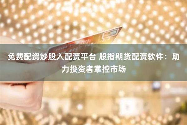 免费配资炒股入配资平台 股指期货配资软件：助力投资者掌控市场