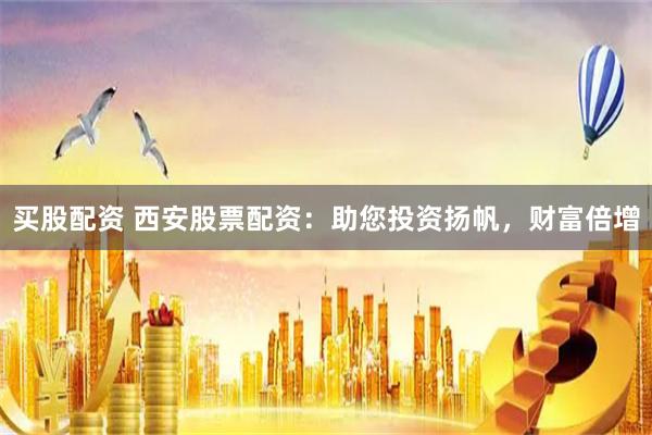买股配资 西安股票配资：助您投资扬帆，财富倍增