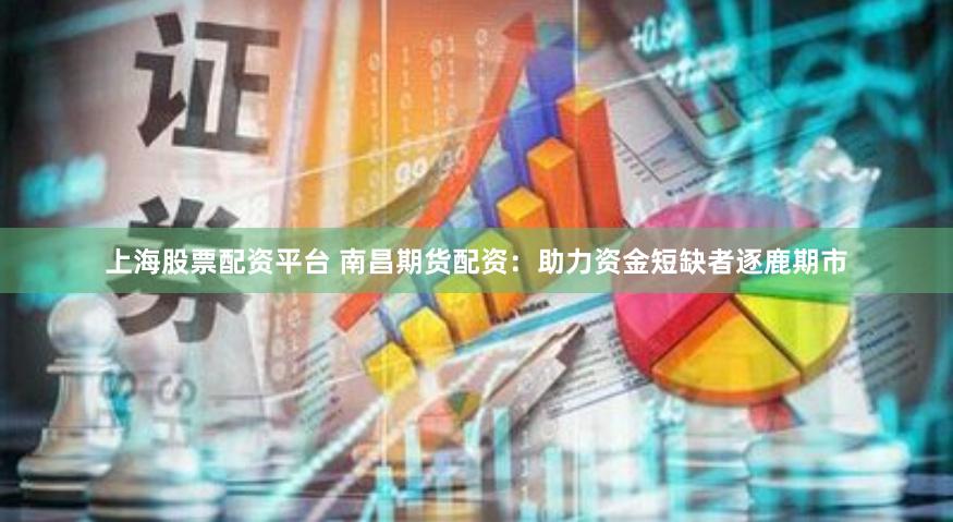 上海股票配资平台 南昌期货配资：助力资金短缺者逐鹿期市