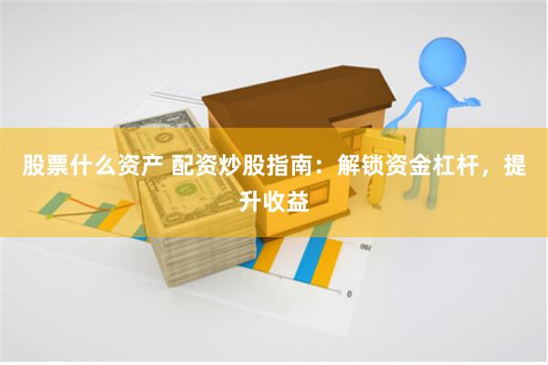 股票什么资产 配资炒股指南：解锁资金杠杆，提升收益