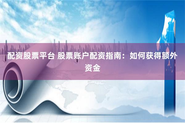 配资股票平台 股票账户配资指南：如何获得额外资金