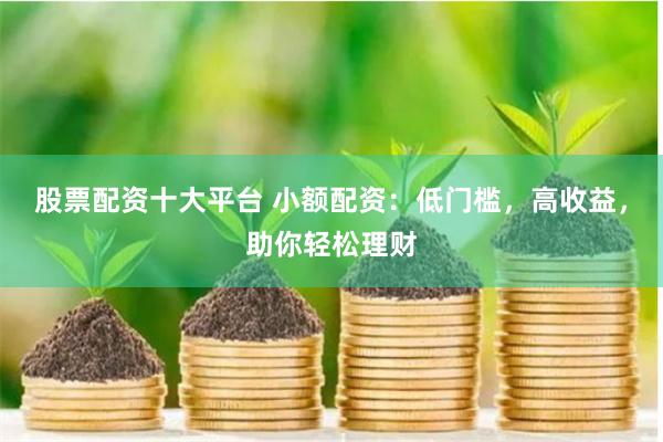 股票配资十大平台 小额配资:低门槛,高收益,助你轻松理财