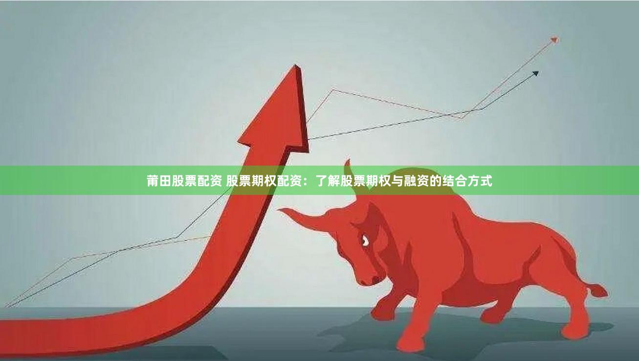 莆田股票配资 股票期权配资:了解股票期权与融资的结合方式