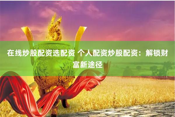 在线炒股配资选配资 个人配资炒股配资:解锁财富新途径