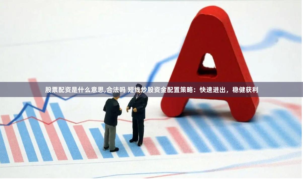 股票配资是什么意思,合法吗 短线炒股资金配置策略：快速进出，稳健获利