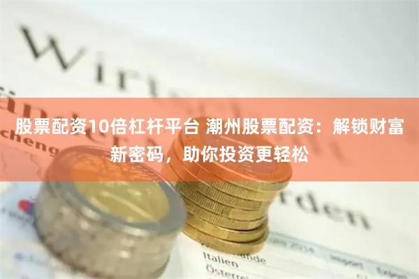 股票配资10倍杠杆平台 潮州股票配资：解锁财富新密码，助你投资更轻松