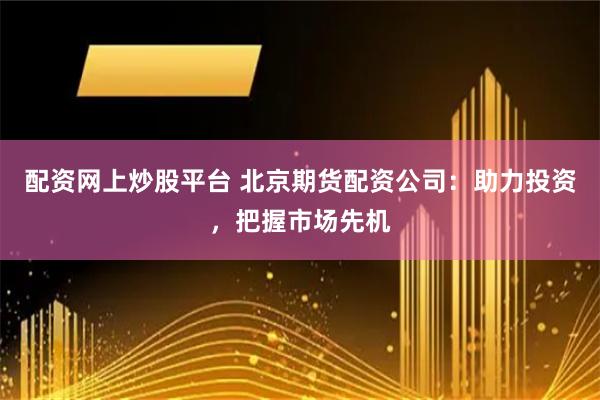 配资网上炒股平台 北京期货配资公司：助力投资，把握市场先机