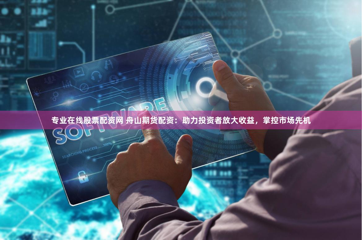 专业在线股票配资网 舟山期货配资：助力投资者放大收益，掌控市场先机