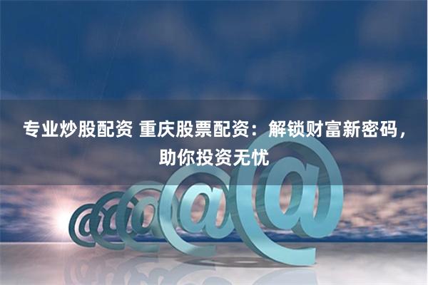 专业炒股配资 重庆股票配资：解锁财富新密码，助你投资无忧