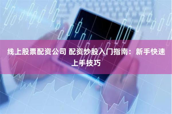 线上股票配资公司 配资炒股入门指南：新手快速上手技巧