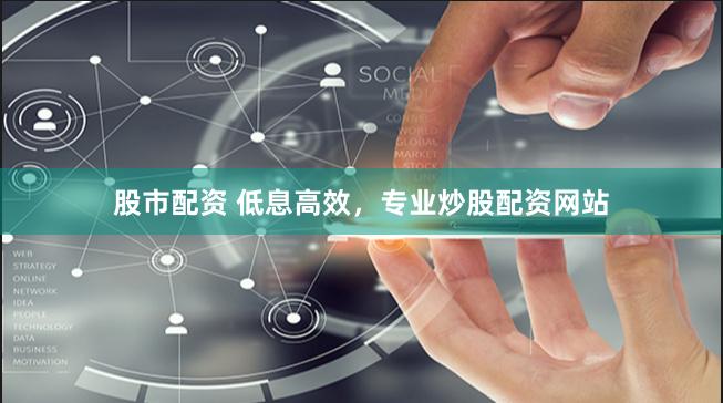 股市配资 低息高效，专业炒股配资网站
