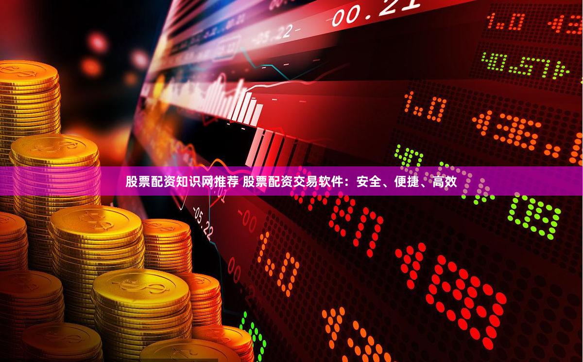 股票配资知识网推荐 股票配资交易软件：安全、便捷、高效