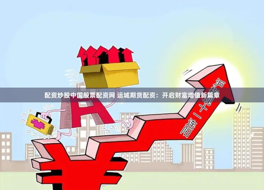 配资炒股中国股票配资网 运城期货配资：开启财富增值新篇章