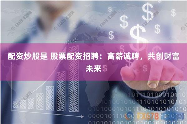 配资炒股是 股票配资招聘：高薪诚聘，共创财富未来
