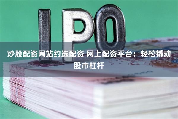 炒股配资网站约选配资 网上配资平台：轻松撬动股市杠杆