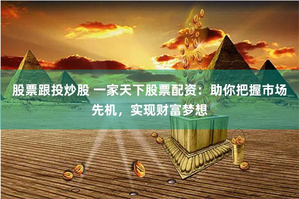 股票跟投炒股 一家天下股票配资：助你把握市场先机，实现财富梦想