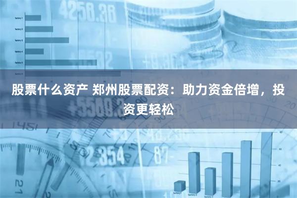 股票什么资产 郑州股票配资：助力资金倍增，投资更轻松