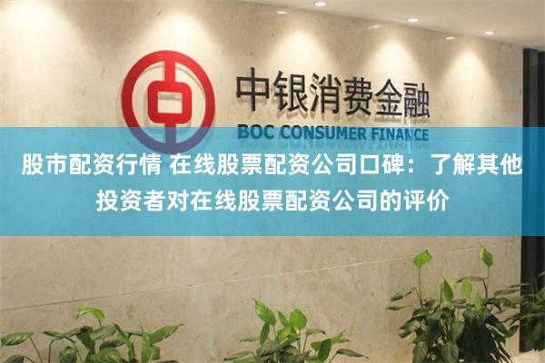 股市配资行情 在线股票配资公司口碑：了解其他投资者对在线股票配资公司的评价