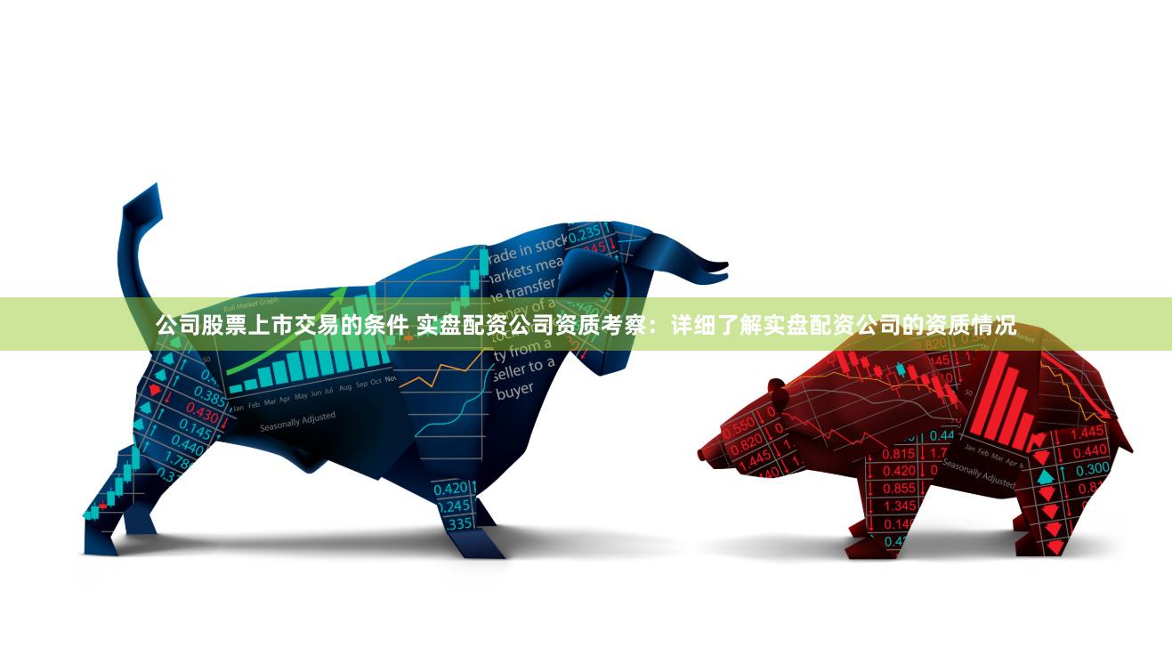公司股票上市交易的条件 实盘配资公司资质考察：详细了解实盘配资公司的资质情况