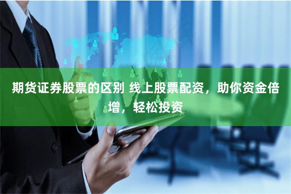 期货证券股票的区别 线上股票配资，助你资金倍增，轻松投资