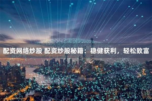 配资网络炒股 配资炒股秘籍：稳健获利，轻松致富