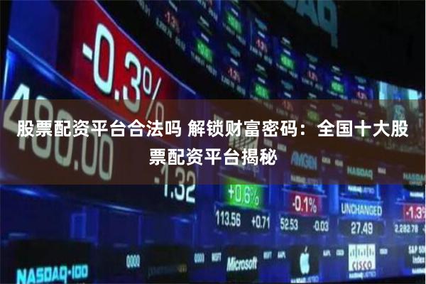 股票配资平台合法吗 解锁财富密码：全国十大股票配资平台揭秘