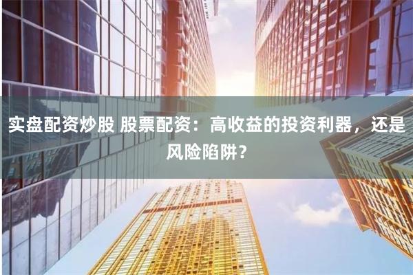 实盘配资炒股 股票配资：高收益的投资利器，还是风险陷阱？