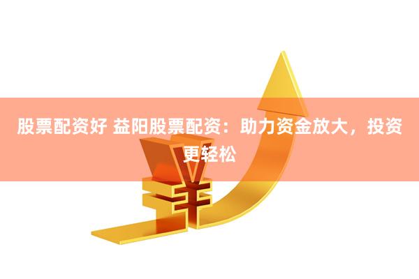 股票配资好 益阳股票配资：助力资金放大，投资更轻松