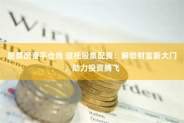 股票配资平仓线 信托股票配资：解锁财富新大门，助力投资腾飞