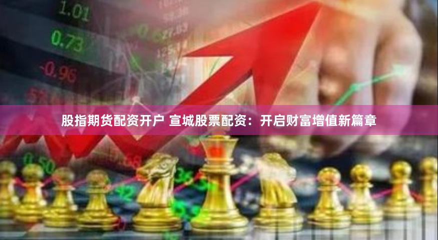 股指期货配资开户 宣城股票配资：开启财富增值新篇章