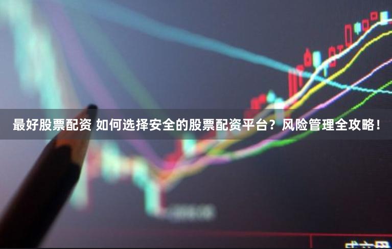 最好股票配资 如何选择安全的股票配资平台？风险管理全攻略！