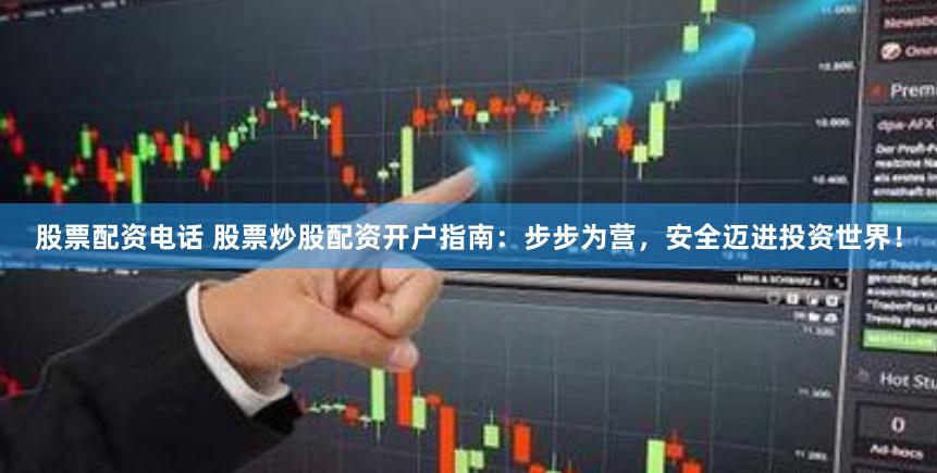 股票配资电话 股票炒股配资开户指南：步步为营，安全迈进投资世界！