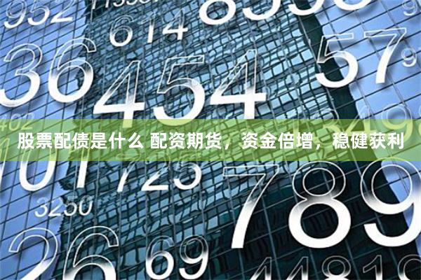 股票配债是什么 配资期货，资金倍增，稳健获利