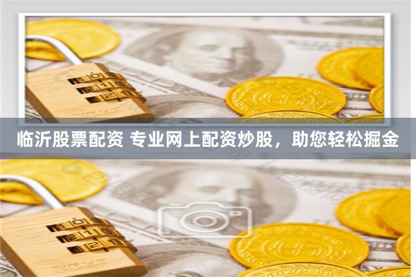 临沂股票配资 专业网上配资炒股，助您轻松掘金