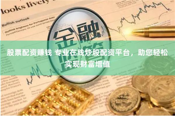 股票配资赚钱 专业在线炒股配资平台，助您轻松实现财富增值