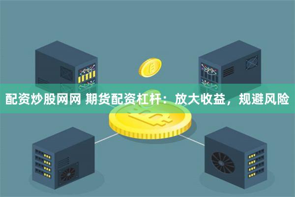 配资炒股网网 期货配资杠杆：放大收益，规避风险