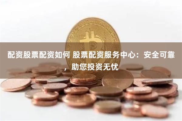 配资股票配资如何 股票配资服务中心：安全可靠，助您投资无忧