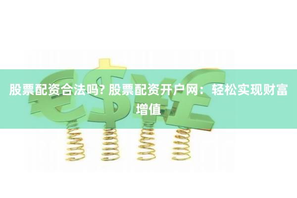 股票配资合法吗? 股票配资开户网：轻松实现财富增值