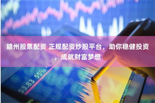 赣州股票配资 正规配资炒股平台，助你稳健投资，成就财富梦想