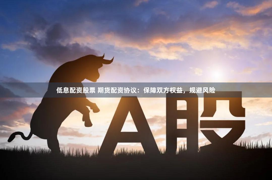 低息配资股票 期货配资协议:保障双方权益,规避风险