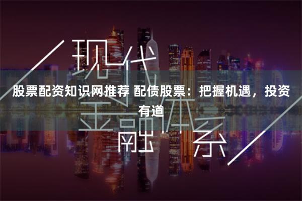 股票配资知识网推荐 配债股票:把握机遇,投资有道