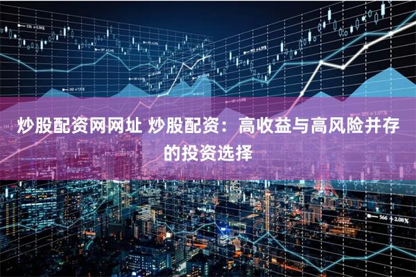 炒股配资网网址 炒股配资：高收益与高风险并存的投资选择
