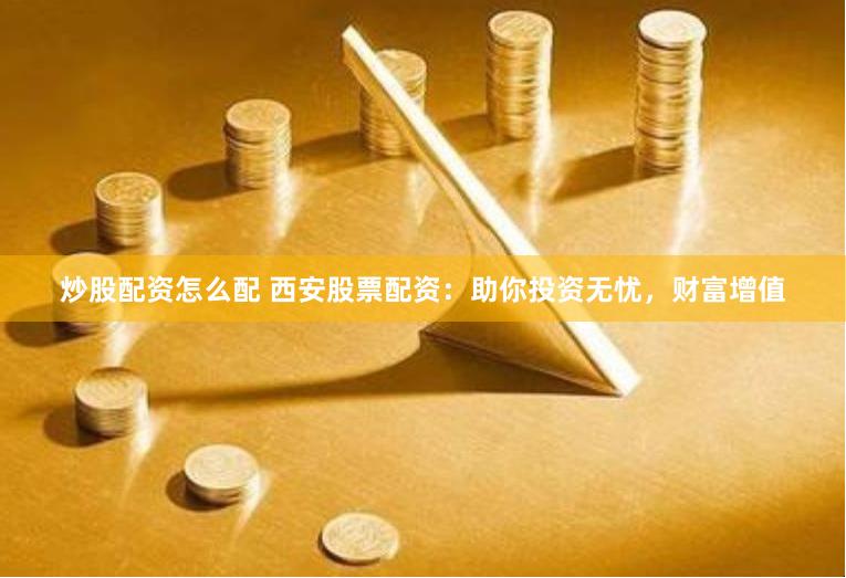 炒股配资怎么配 西安股票配资：助你投资无忧，财富增值