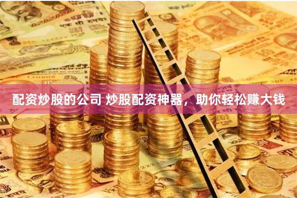 配资炒股的公司 炒股配资神器，助你轻松赚大钱
