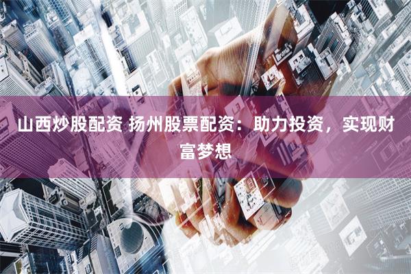 山西炒股配资 扬州股票配资：助力投资，实现财富梦想