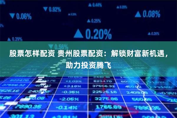 股票怎样配资 贵州股票配资：解锁财富新机遇，助力投资腾飞
