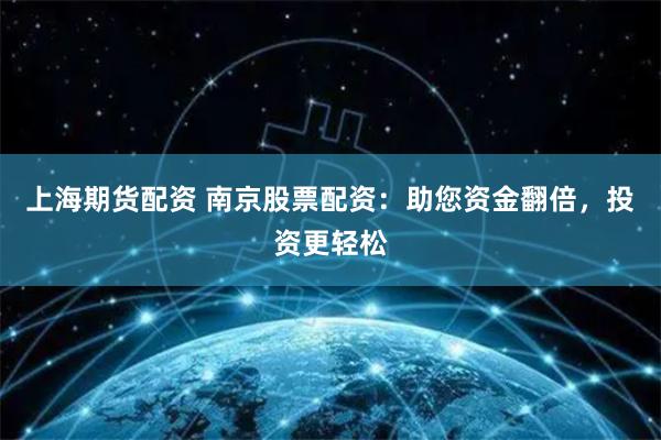 上海期货配资 南京股票配资：助您资金翻倍，投资更轻松