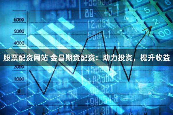 股票配资网站 金昌期货配资：助力投资，提升收益