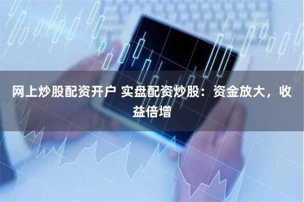 网上炒股配资开户 实盘配资炒股：资金放大，收益倍增