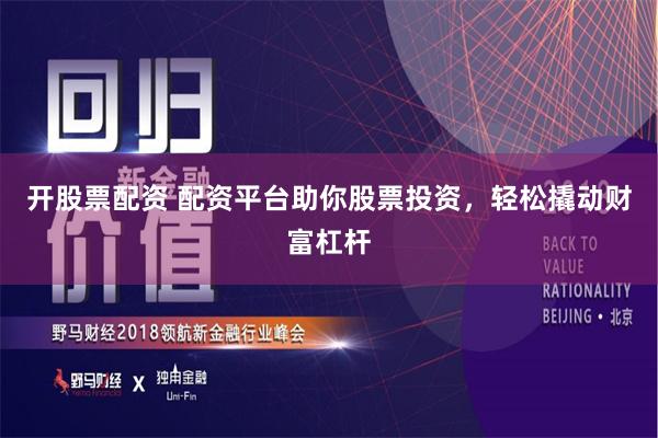 开股票配资 配资平台助你股票投资，轻松撬动财富杠杆
